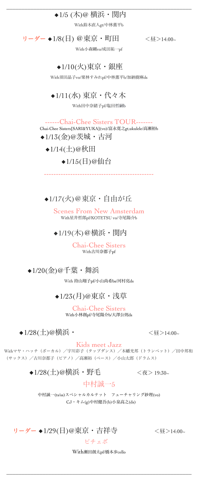 ______________________________________________________________
◆1/5 (木)@ 横浜・関内Apple
With鈴木直人gt/中林薫平b

リーダー ︎◆1/8(日) ＠東京・町田Nica’s　＜昼＞14:00~
With小森剛vo/成田祐一pf


◆1/10(火)東京・銀座Swing
With須田晶子vo/栗林すみれpf/中林薫平b/加納樹麻ds


◆1/11(水) 東京・代々木NARU
With田中奈緒子pf/塩田哲嗣b

------Chai-Chee Sisters TOUR-------
Chai-Chee Sisters[SARI&YUKA](vo)/富永寛之gt,ukulele/高瀬裕b
◆1/13(金)@茨城・古河Cafe&Bar Up's
◆1/14(土)@秋田カフェブルージュ 
◆1/15(日)@仙台Stardust
----------------------------------------------


◆1/17(火)＠東京・自由が丘hyphen
Scenes From New Amsterdam
With星井哲郎pf/KOTETSU vo/寺尾陽介b

◆1/19(木)＠横浜・関内Apple
Chai-Chee Sisters
With古川奈都子pf


◆1/20(金)@千葉・舞浜サンルートプラザ東京
With 持山翔子pf/小山尚希bs/河村亮ds

◆1/23(月)@東京・浅草HUB
Chai-Chee Sisters 
With小林創pf/寺尾陽介b/大澤公則ds

◆1/28(土)@横浜・茅ヶ崎市民文化会館　＜昼＞14:00~
Kids meet Jazz
Withマヤ・ハッチ（ボーカル）／宇川彩子（タップダンス）／木幡光邦（トランペット）／田中邦和（サックス）／古川奈都子（ピアノ）／高瀬裕（ベース）／小山太郎（ドラムス）

◆1/28(土)@横浜・野毛ドルフィー＜夜＞ 19:30~    
中村誠一5
中村誠一(ts/ss)スペシャルカルテット　フューチャリング紗理(vo) 　CJ・キム(g)中村健吾(b)小泉高之(ds)


リーダー ◆1/29(日)@東京・吉祥寺Sometime　＜昼＞14:00~
ピチェボ　
With瀬田創太pf/橋本歩cello


______________________________________________________________
